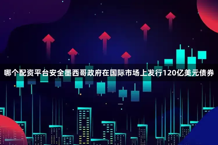 哪个配资平台安全墨西哥政府在国际市场上发行120亿美元债券