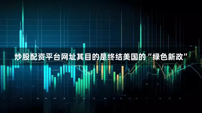 炒股配资平台网址其目的是终结美国的“绿色新政”