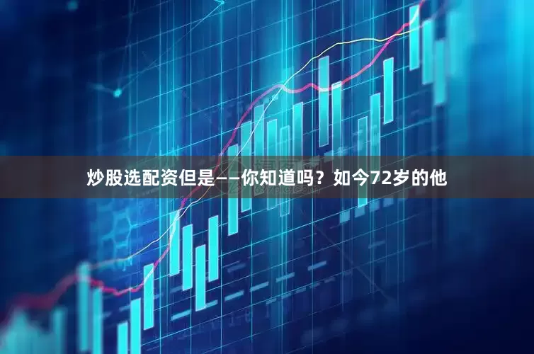 炒股选配资但是——你知道吗？如今72岁的他