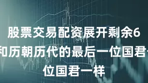 股票交易配资展开剩余60%和历朝历代的最后一位国君一样