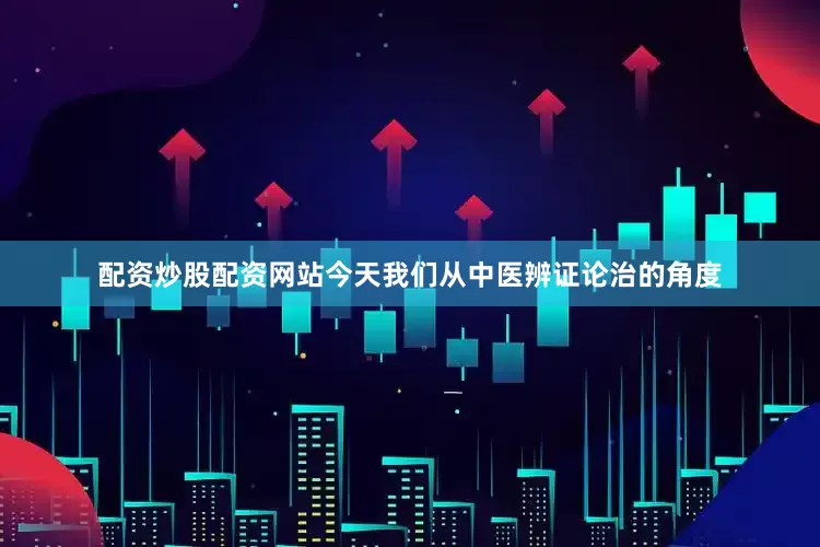 配资炒股配资网站今天我们从中医辨证论治的角度