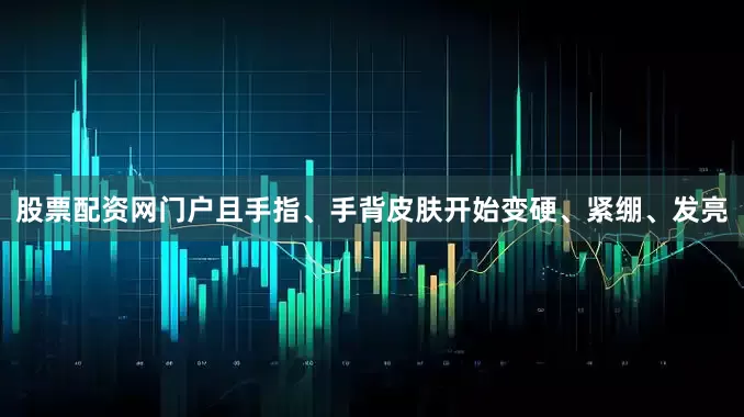 股票配资网门户且手指、手背皮肤开始变硬、紧绷、发亮