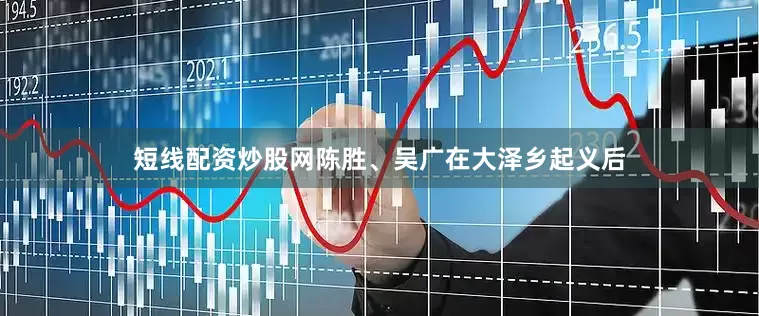 短线配资炒股网陈胜、吴广在大泽乡起义后