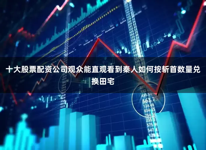 十大股票配资公司观众能直观看到秦人如何按斩首数量兑换田宅