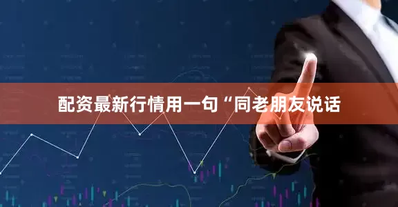 配资最新行情用一句“同老朋友说话