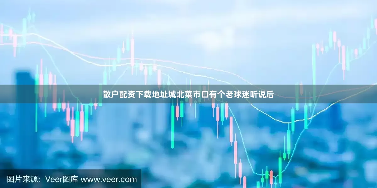 散户配资下载地址城北菜市口有个老球迷听说后