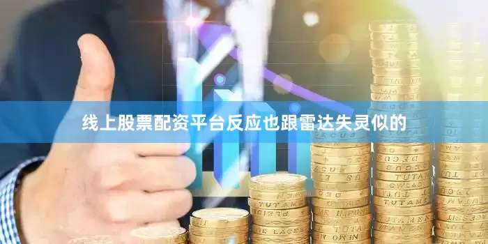 线上股票配资平台反应也跟雷达失灵似的