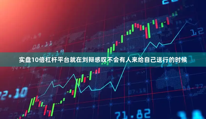 实盘10倍杠杆平台就在刘辩感叹不会有人来给自己送行的时候