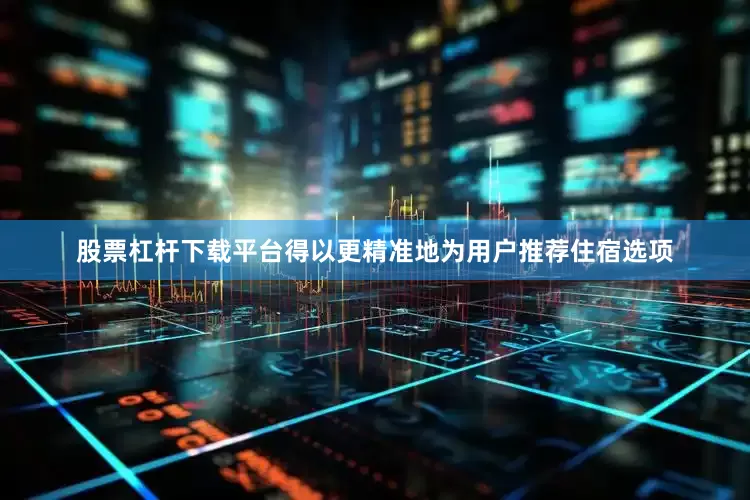 股票杠杆下载平台得以更精准地为用户推荐住宿选项