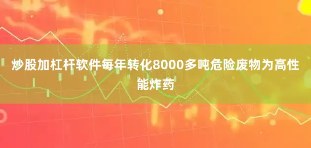 炒股加杠杆软件每年转化8000多吨危险废物为高性能炸药