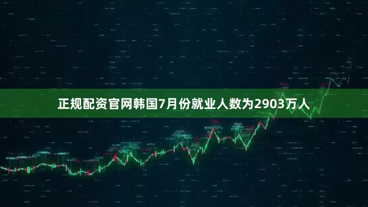 正规配资官网韩国7月份就业人数为2903万人