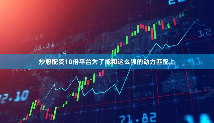 炒股配资10倍平台为了能和这么强的动力匹配上