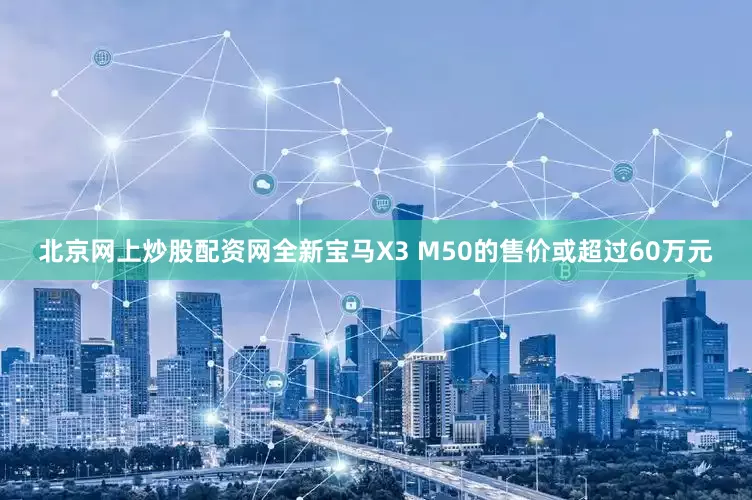 北京网上炒股配资网全新宝马X3 M50的售价或超过60万元