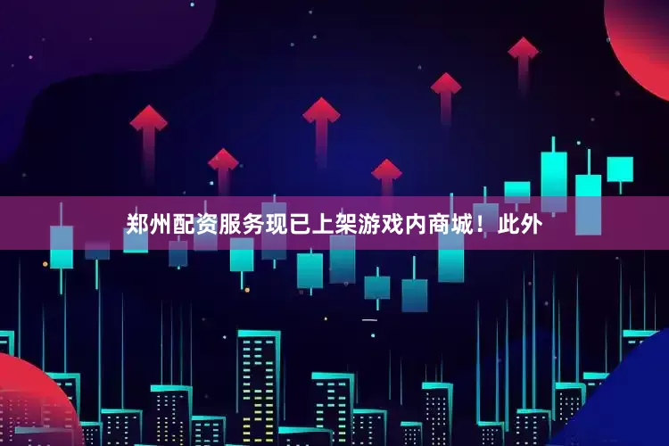 郑州配资服务现已上架游戏内商城！此外