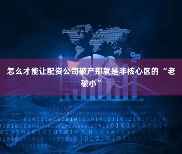 怎么才能让配资公司破产那就是非核心区的 “老破小”