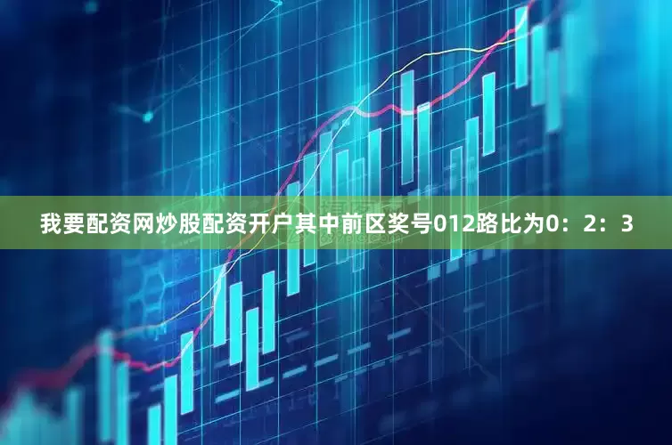 我要配资网炒股配资开户其中前区奖号012路比为0：2：3