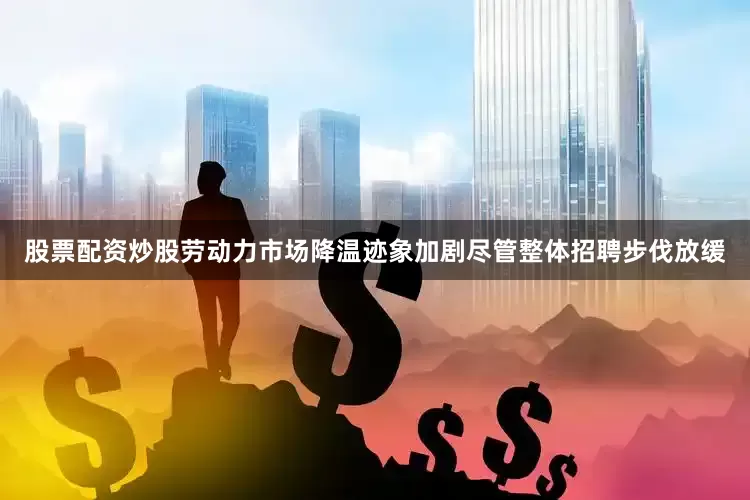 股票配资炒股劳动力市场降温迹象加剧尽管整体招聘步伐放缓