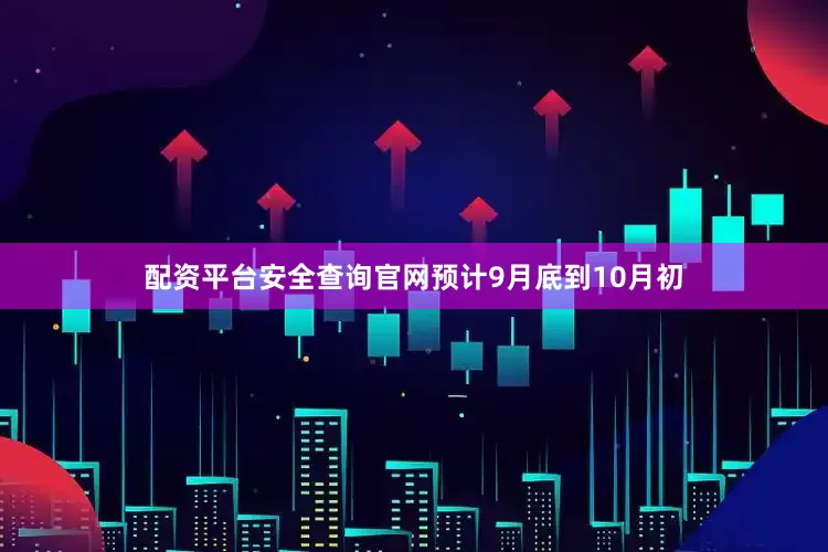 配资平台安全查询官网预计9月底到10月初