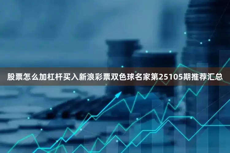 股票怎么加杠杆买入新浪彩票双色球名家第25105期推荐汇总