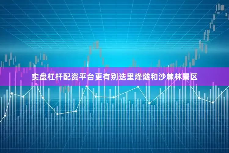 实盘杠杆配资平台更有别迭里烽燧和沙棘林景区