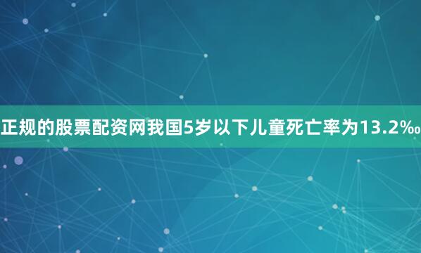 正规的股票配资网我国5岁以下儿童死亡率为13.2‰