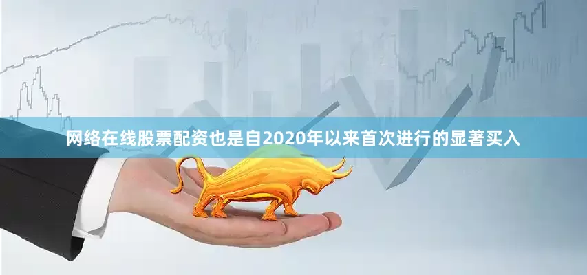 网络在线股票配资也是自2020年以来首次进行的显著买入