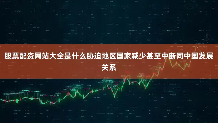 股票配资网站大全是什么胁迫地区国家减少甚至中断同中国发展关系