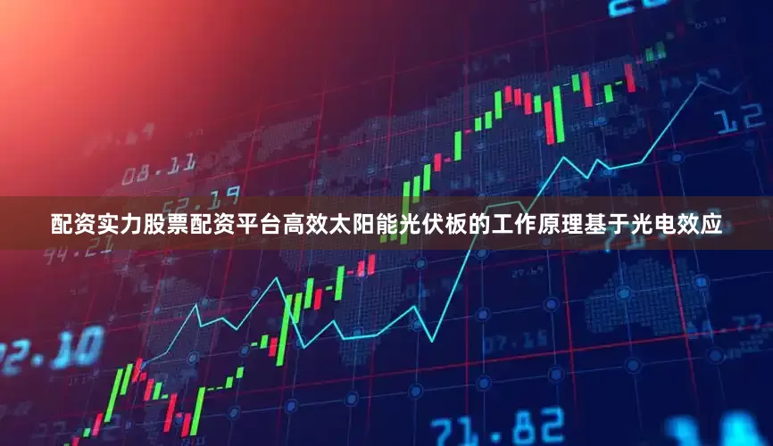 配资实力股票配资平台高效太阳能光伏板的工作原理基于光电效应