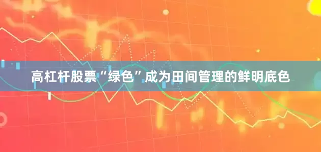高杠杆股票“绿色”成为田间管理的鲜明底色