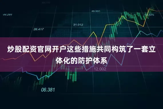 炒股配资官网开户这些措施共同构筑了一套立体化的防护体系