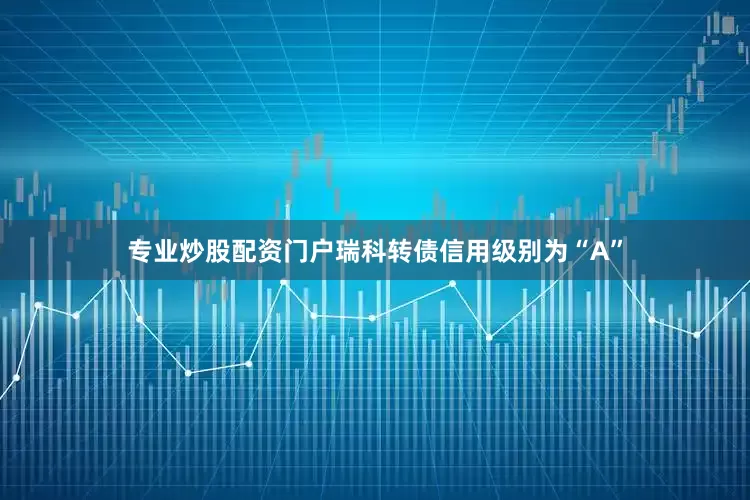 专业炒股配资门户瑞科转债信用级别为“A”
