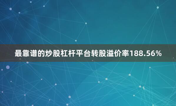 最靠谱的炒股杠杆平台转股溢价率188.56%