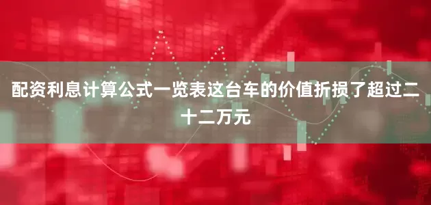 配资利息计算公式一览表这台车的价值折损了超过二十二万元