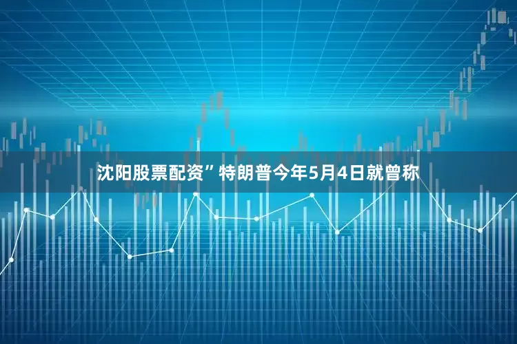 沈阳股票配资”　　特朗普今年5月4日就曾称