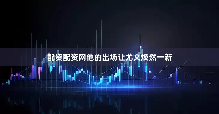配资配资网他的出场让尤文焕然一新