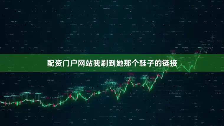 配资门户网站我刷到她那个鞋子的链接