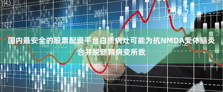 国内最安全的股票配资平台白质病灶可能为抗NMDA受体脑炎合并脱髓鞘病变所致